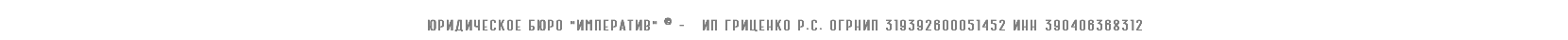  Юридическое БЮРО "императив" © - ип гриценко р.с. огрнип 319392600051452 ИНН 390406368312